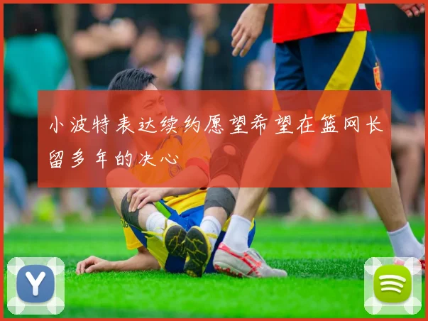 小波特表达续约愿望希望在篮网长留多年的决心