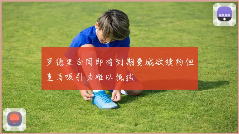 罗德里合同即将到期曼城欲续约但皇马吸引力难以抵挡