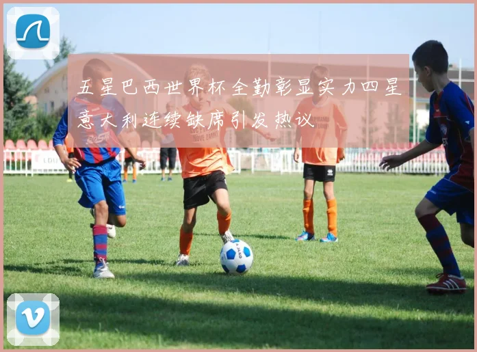 五星巴西世界杯全勤彰显实力四星意大利连续缺席引发热议