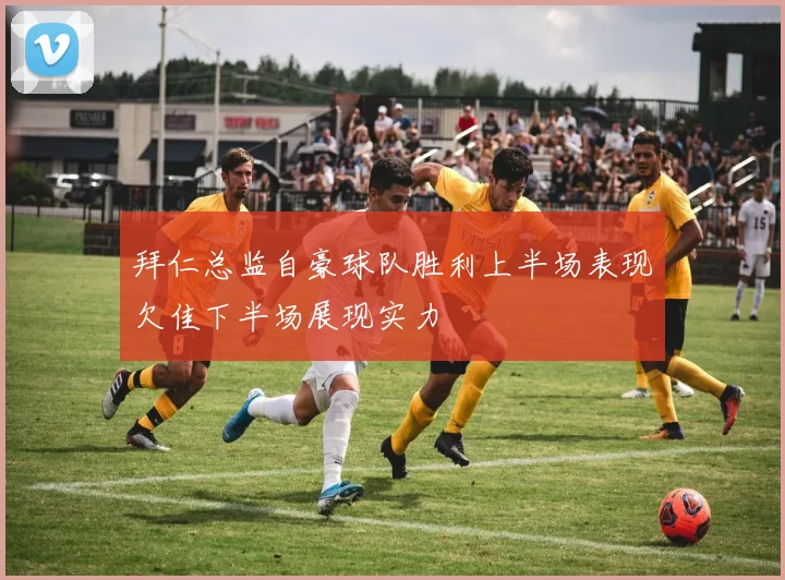 拜仁总监自豪球队胜利上半场表现欠佳下半场展现实力