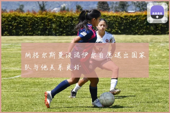 纳格尔斯曼谈诺伊尔自愿退出国家队与他关系良好