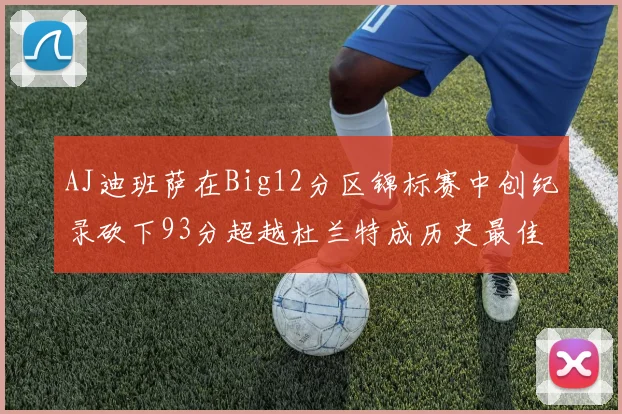 AJ迪班萨在Big12分区锦标赛中创纪录砍下93分超越杜兰特成历史最佳