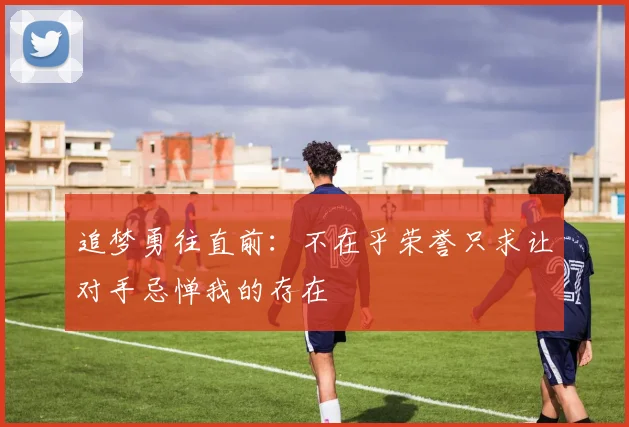 追梦勇往直前：不在乎荣誉只求让对手忌惮我的存在