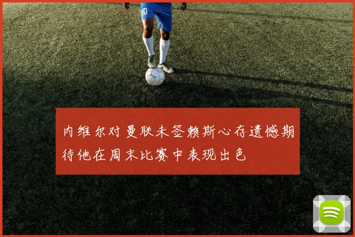 内维尔对曼联未签赖斯心存遗憾期待他在周末比赛中表现出色