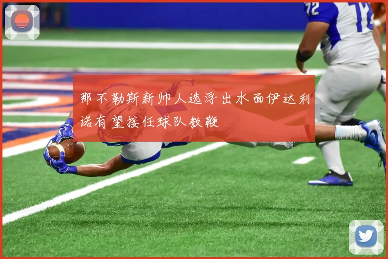 那不勒斯新帅人选浮出水面伊达利诺有望接任球队教鞭