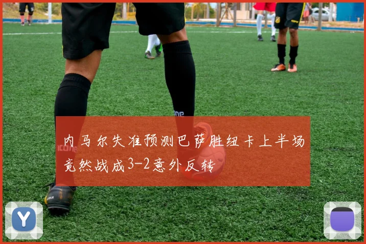 内马尔失准预测巴萨胜纽卡上半场竟然战成3-2意外反转