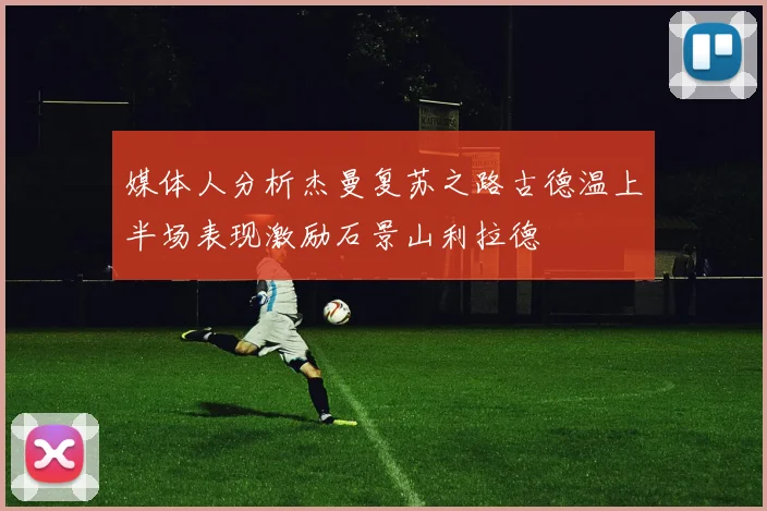 媒体人分析杰曼复苏之路古德温上半场表现激励石景山利拉德