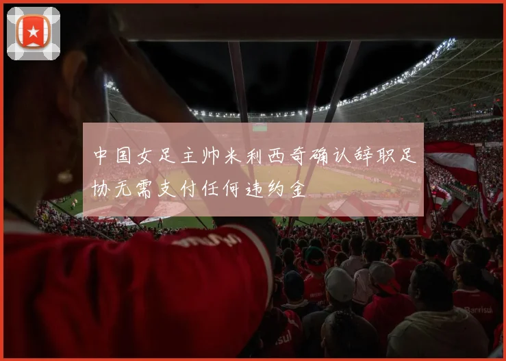 中国女足主帅米利西奇确认辞职足协无需支付任何违约金