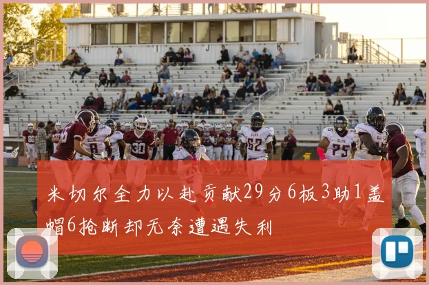 米切尔全力以赴贡献29分6板3助1盖帽6抢断却无奈遭遇失利