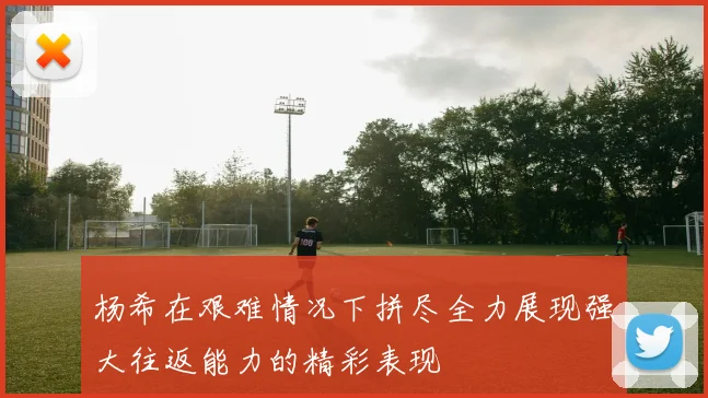 杨希在艰难情况下拼尽全力展现强大往返能力的精彩表现