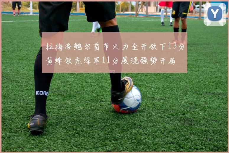 拉梅洛鲍尔首节火力全开砍下13分黄蜂领先绿军11分展现强势开局