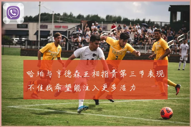 哈珀与亨德森互相指责第三节表现不佳我希望能注入更多活力