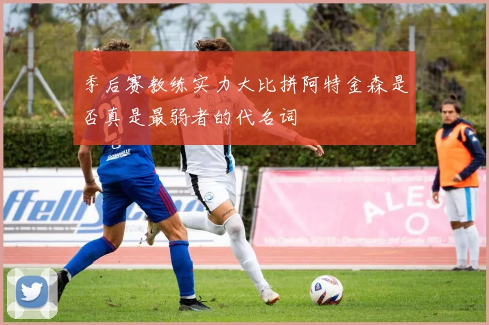 季后赛教练实力大比拼阿特金森是否真是最弱者的代名词