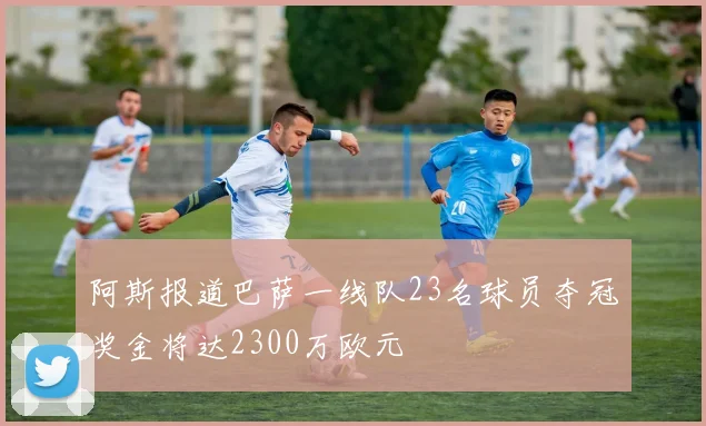阿斯报道巴萨一线队23名球员夺冠奖金将达2300万欧元