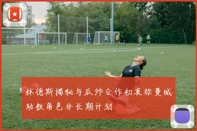 林德斯揭秘与瓜帅合作初衷称曼城助教角色非长期计划