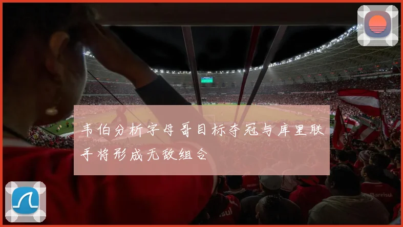 韦伯分析字母哥目标夺冠与库里联手将形成无敌组合