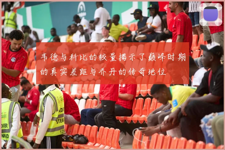 韦德与科比的较量揭示了巅峰时期的真实差距与乔丹的传奇地位