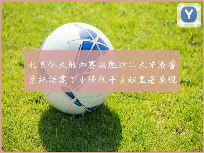 北京体大附加赛战胜浙江大学潘睿彦纪皓霆丁小峰联手贡献显著表现