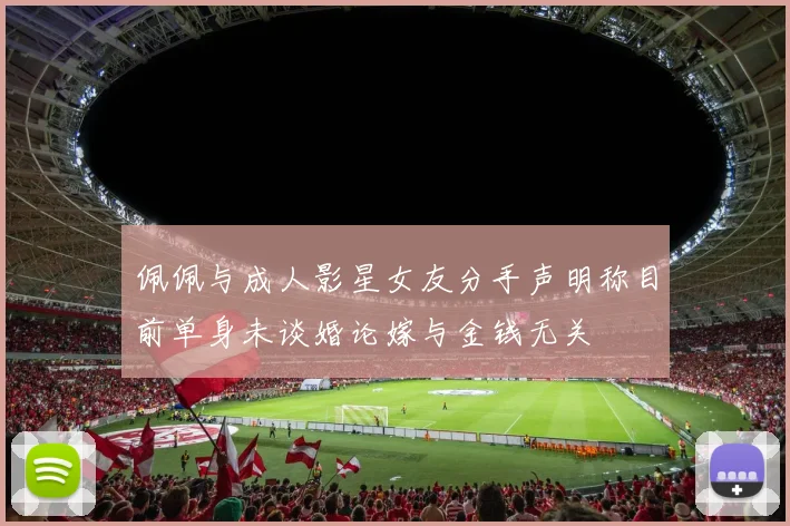 佩佩与成人影星女友分手声明称目前单身未谈婚论嫁与金钱无关