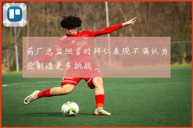 药厂总监坦言对拜仁表现不满认为应制造更多挑战