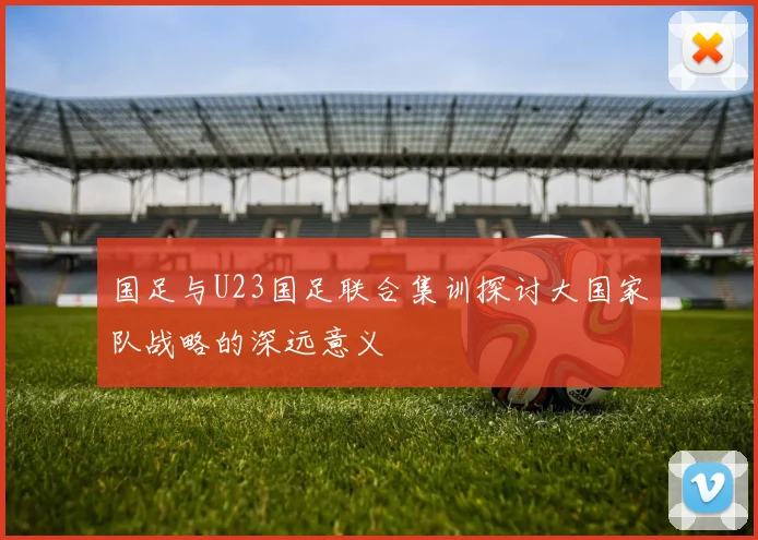 国足与U23国足联合集训探讨大国家队战略的深远意义