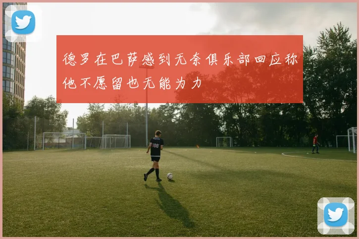 德罗在巴萨感到无奈俱乐部回应称他不愿留也无能为力