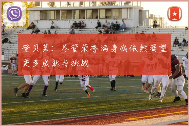 登贝莱：尽管荣誉满身我依然渴望更多成就与挑战