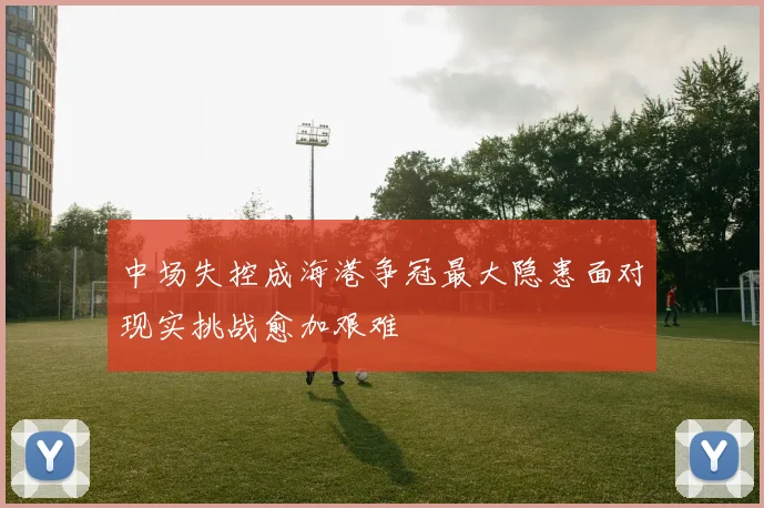 中场失控成海港争冠最大隐患面对现实挑战愈加艰难
