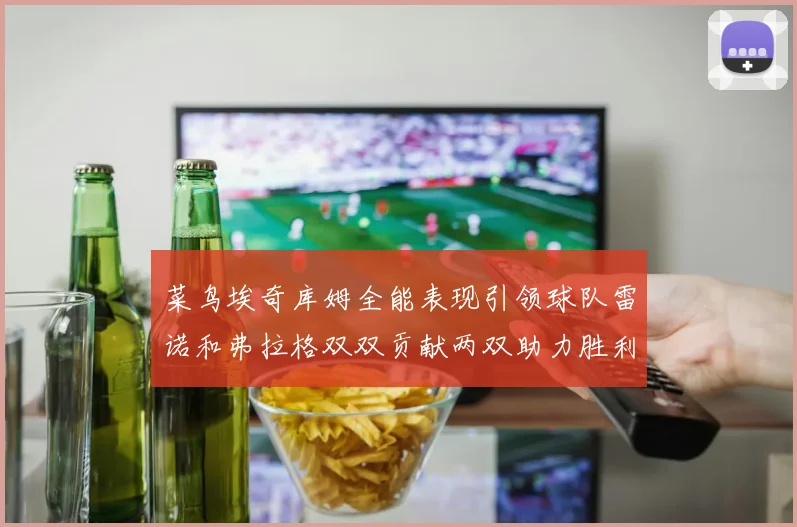 菜鸟埃奇库姆全能表现引领球队雷诺和弗拉格双双贡献两双助力胜利