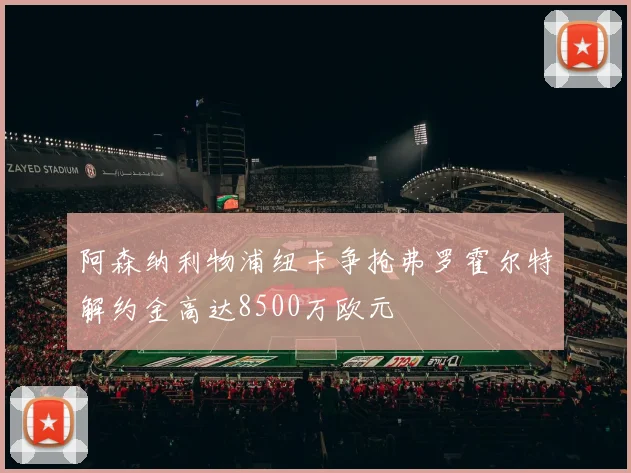 阿森纳利物浦纽卡争抢弗罗霍尔特解约金高达8500万欧元