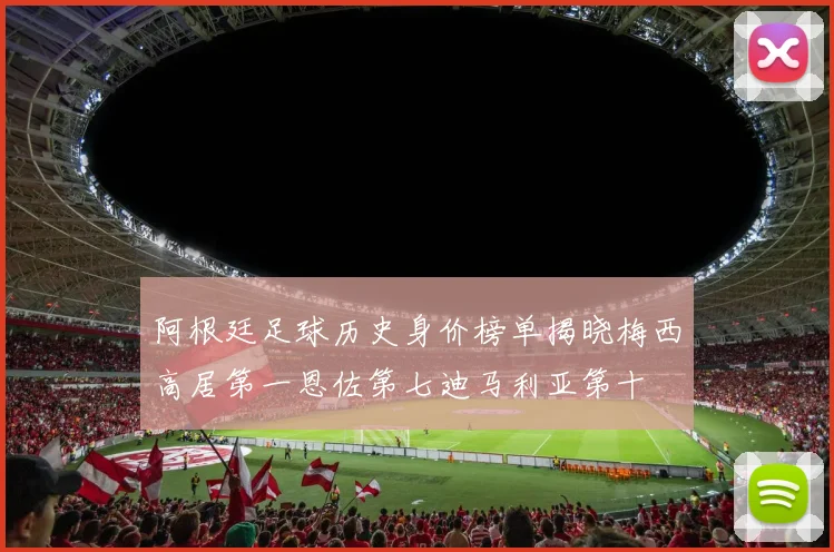 阿根廷足球历史身价榜单揭晓梅西高居第一恩佐第七迪马利亚第十