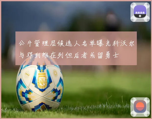 公牛管理层候选人名单曝光科沃尔与邓利维在列但后者或留勇士