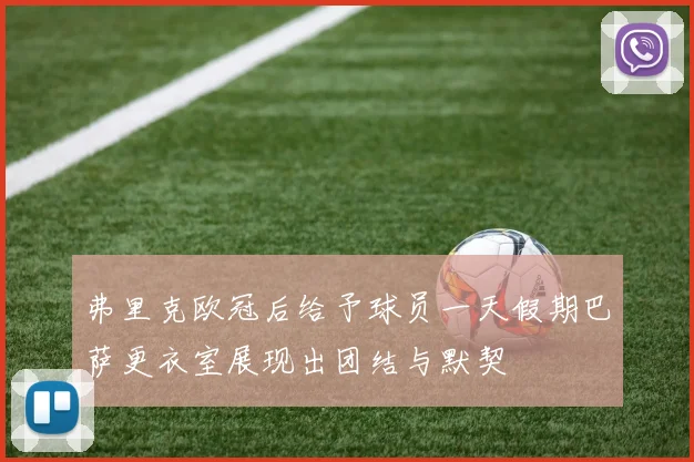 弗里克欧冠后给予球员一天假期巴萨更衣室展现出团结与默契